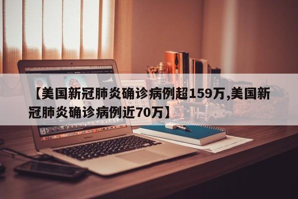 【美国新冠肺炎确诊病例超159万,美国新冠肺炎确诊病例近70万】