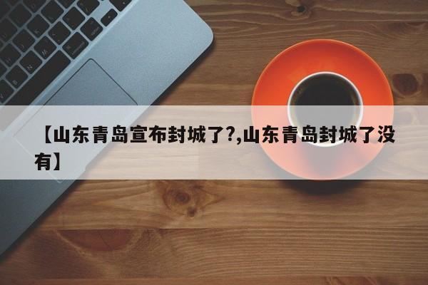 【山东青岛宣布封城了?,山东青岛封城了没有】