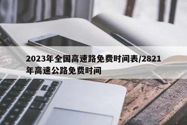 2023年全国高速路免费时间表/2821年高速公路免费时间