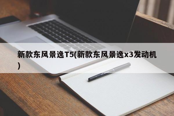 新款东风景逸T5(新款东风景逸x3发动机)