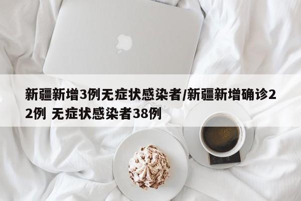新疆新增3例无症状感染者/新疆新增确诊22例 无症状感染者38例