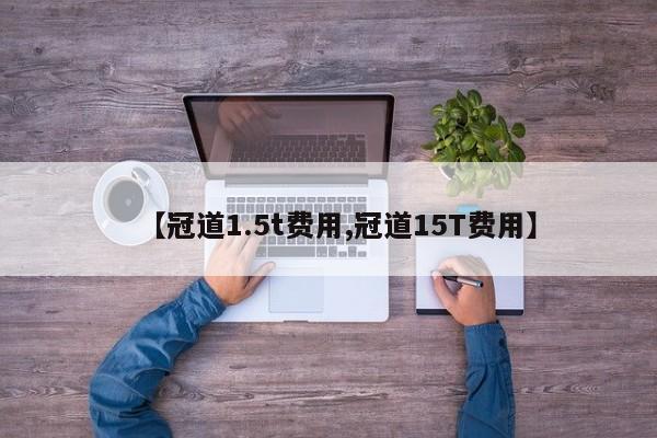 【冠道1.5t费用,冠道15T费用】