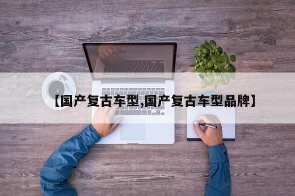 【国产复古车型,国产复古车型品牌】