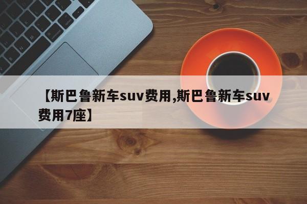 【斯巴鲁新车suv费用,斯巴鲁新车suv费用7座】