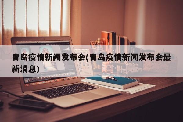 青岛疫情新闻发布会(青岛疫情新闻发布会最新消息)