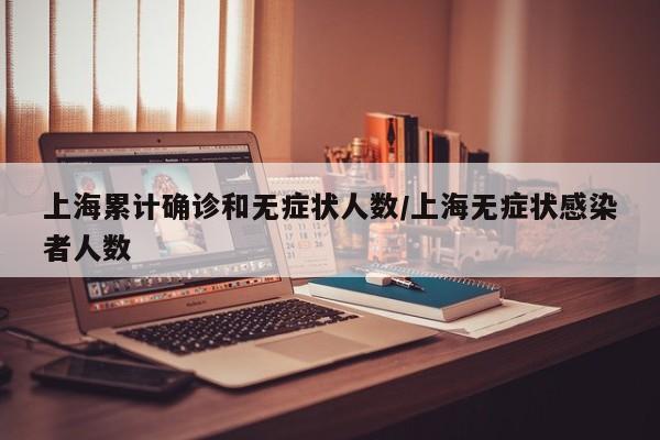 上海累计确诊和无症状人数/上海无症状感染者人数