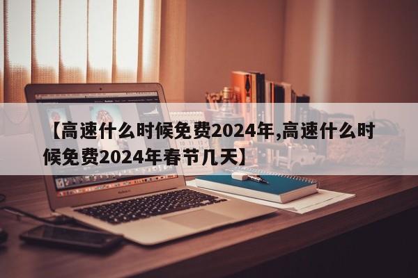 【高速什么时候免费2024年,高速什么时候免费2024年春节几天】