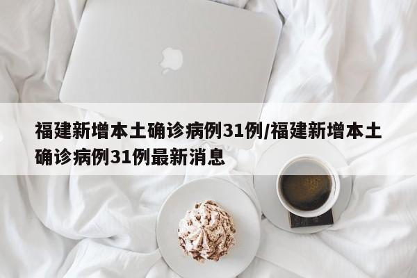 福建新增本土确诊病例31例/福建新增本土确诊病例31例最新消息