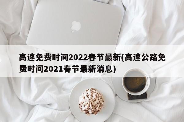 高速免费时间2022春节最新(高速公路免费时间2021春节最新消息)