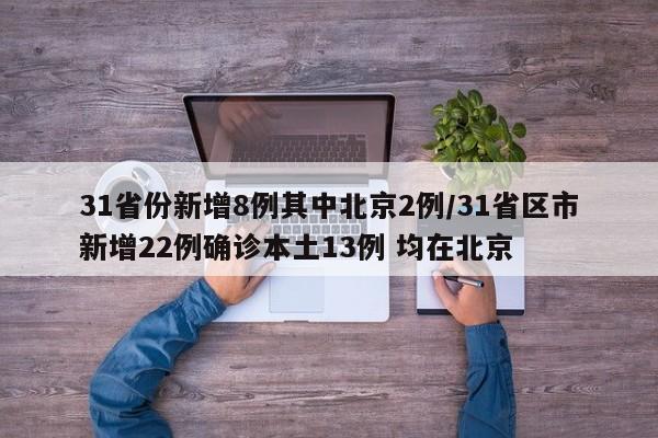 31省份新增8例其中北京2例/31省区市新增22例确诊本土13例 均在北京