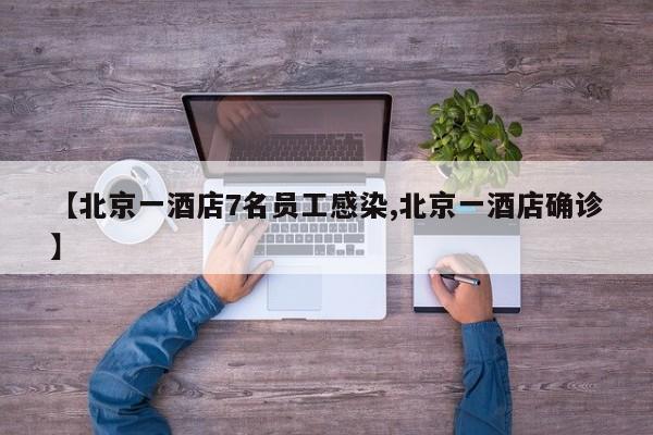 【北京一酒店7名员工感染,北京一酒店确诊】