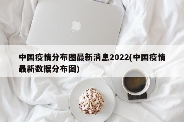 中国疫情分布图最新消息2022(中国疫情最新数据分布图)