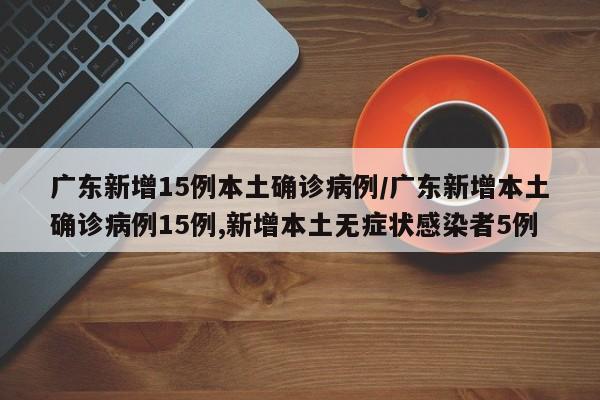 广东新增15例本土确诊病例/广东新增本土确诊病例15例,新增本土无症状感染者5例