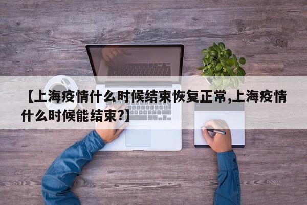 【上海疫情什么时候结束恢复正常,上海疫情什么时候能结束?】
