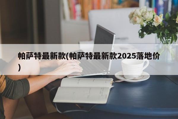 帕萨特最新款(帕萨特最新款2025落地价)