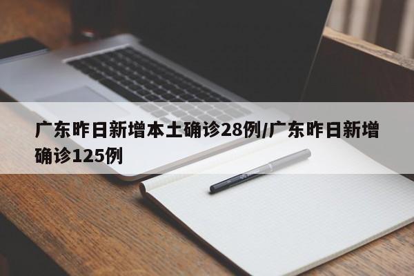 广东昨日新增本土确诊28例/广东昨日新增确诊125例