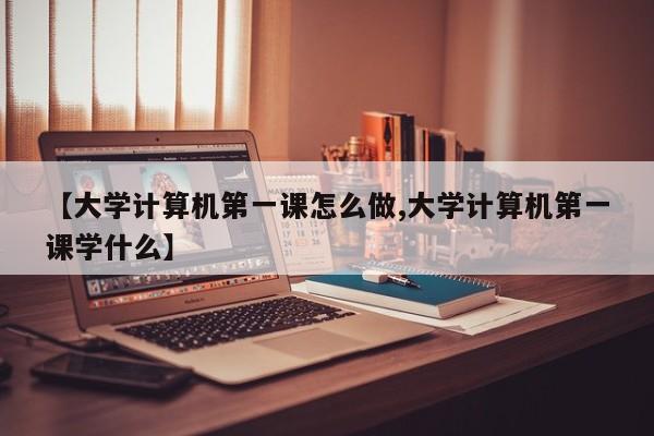 【大学计算机第一课怎么做,大学计算机第一课学什么】