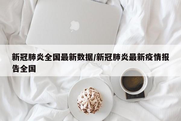 新冠肺炎全国最新数据/新冠肺炎最新疫情报告全国