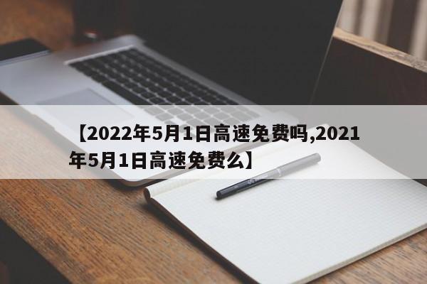 【2022年5月1日高速免费吗,2021年5月1日高速免费么】