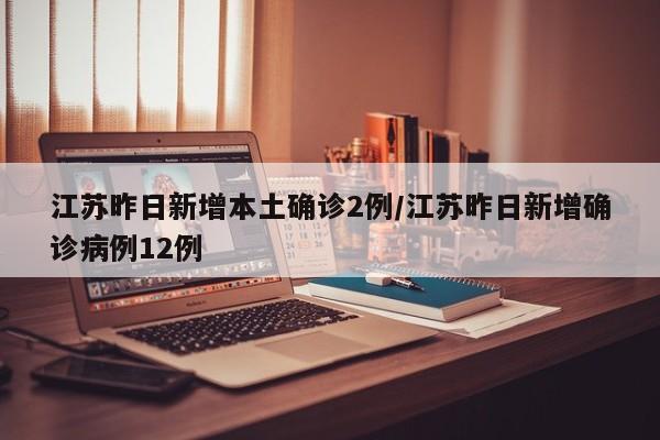 江苏昨日新增本土确诊2例/江苏昨日新增确诊病例12例