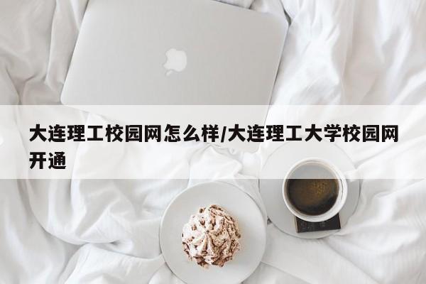 大连理工校园网怎么样/大连理工大学校园网开通