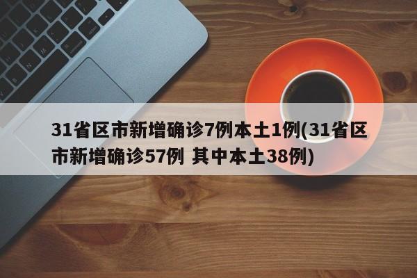 31省区市新增确诊7例本土1例(31省区市新增确诊57例 其中本土38例)