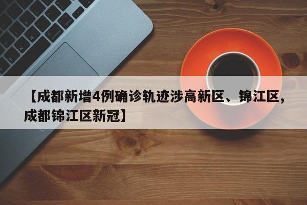 【成都新增4例确诊轨迹涉高新区、锦江区,成都锦江区新冠】