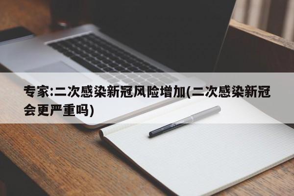专家:二次感染新冠风险增加(二次感染新冠会更严重吗)