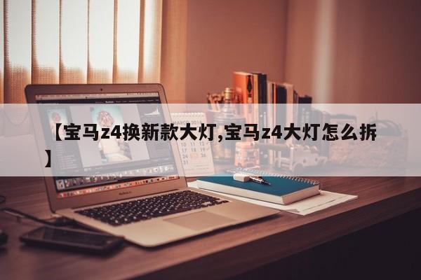 【宝马z4换新款大灯,宝马z4大灯怎么拆】