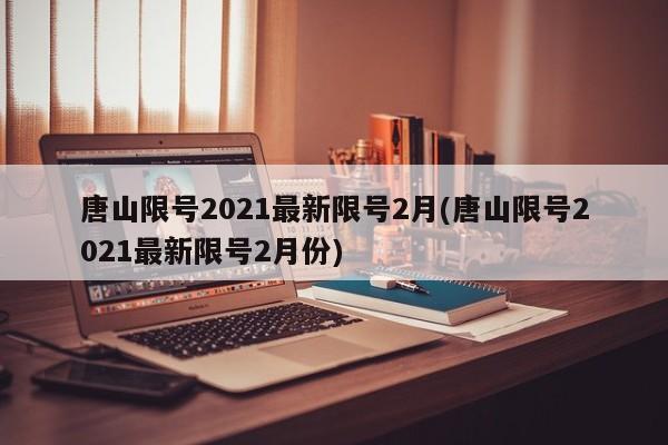 唐山限号2021最新限号2月(唐山限号2021最新限号2月份)