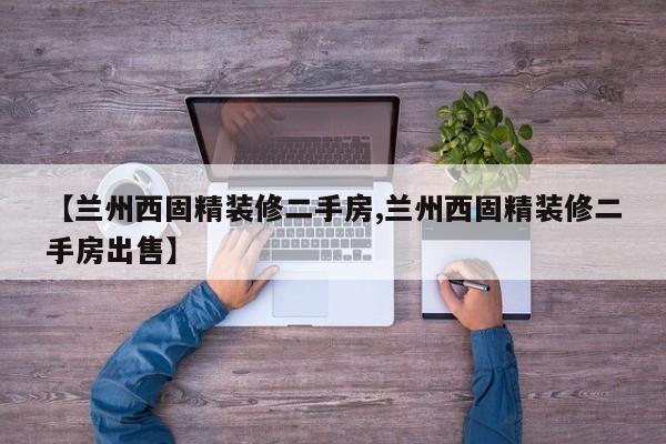【兰州西固精装修二手房,兰州西固精装修二手房出售】