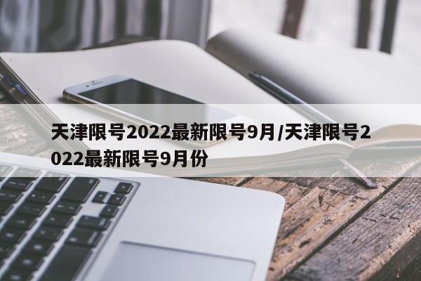 天津限号2022最新限号9月/天津限号2022最新限号9月份