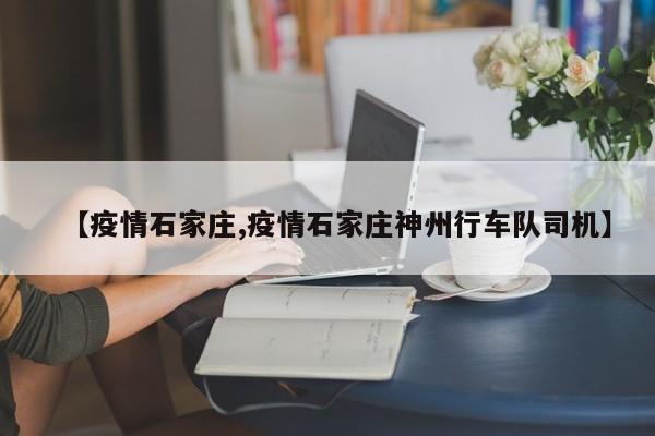 【疫情石家庄,疫情石家庄神州行车队司机】