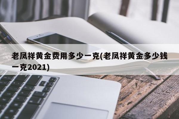 老凤祥黄金费用多少一克(老凤祥黄金多少钱一克2021)