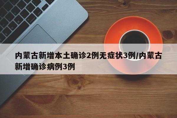 内蒙古新增本土确诊2例无症状3例/内蒙古新增确诊病例3例