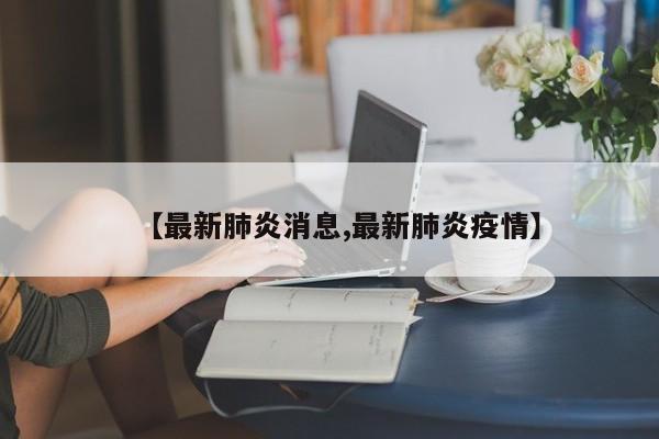 【最新肺炎消息,最新肺炎疫情】