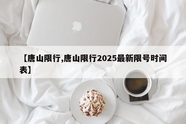 【唐山限行,唐山限行2025最新限号时间表】