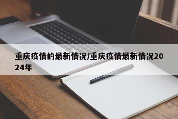 重庆疫情的最新情况/重庆疫情最新情况2024年