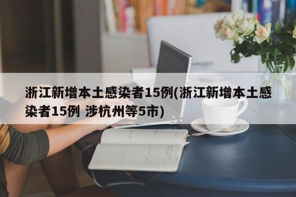 浙江新增本土感染者15例(浙江新增本土感染者15例 涉杭州等5市)