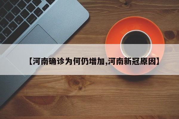 【河南确诊为何仍增加,河南新冠原因】