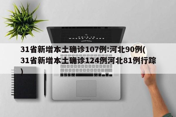 31省新增本土确诊107例:河北90例(31省新增本土确诊124例河北81例行踪)