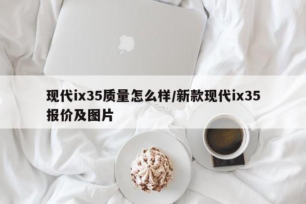 现代ix35质量怎么样/新款现代ix35报价及图片