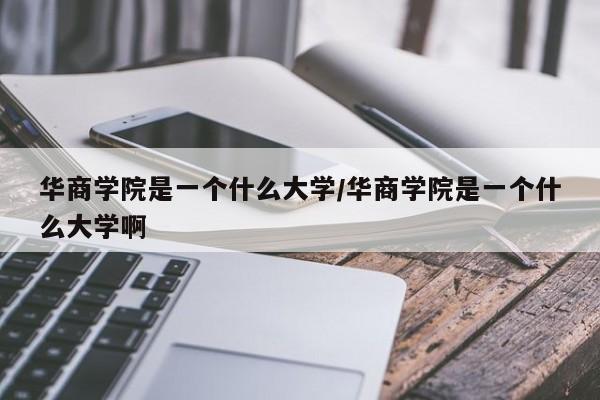 华商学院是一个什么大学/华商学院是一个什么大学啊