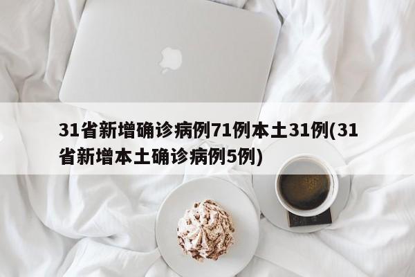 31省新增确诊病例71例本土31例(31省新增本土确诊病例5例)