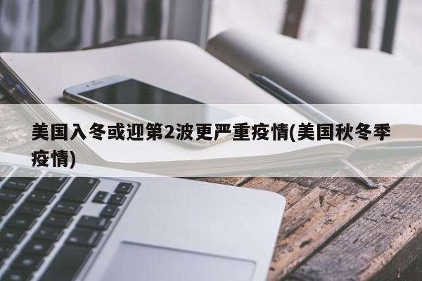 美国入冬或迎第2波更严重疫情(美国秋冬季疫情)