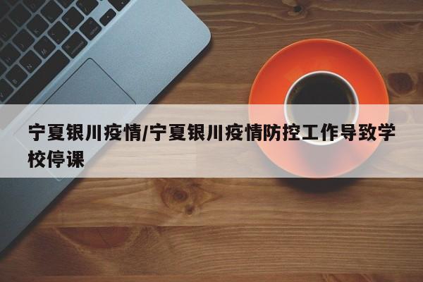 宁夏银川疫情/宁夏银川疫情防控工作导致学校停课