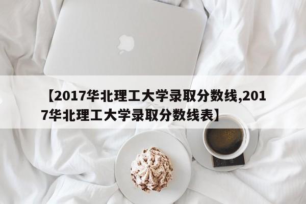【2017华北理工大学录取分数线,2017华北理工大学录取分数线表】