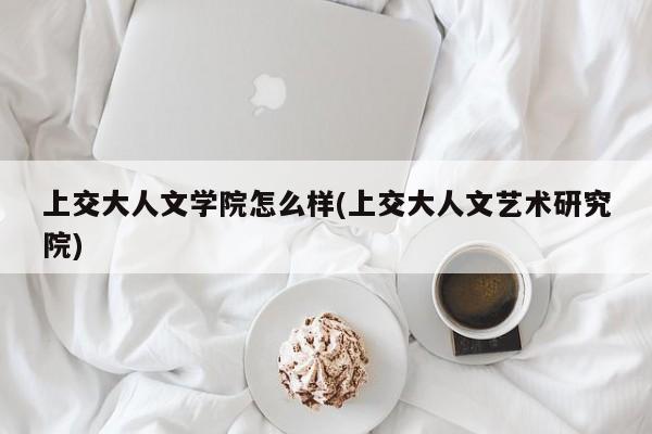 上交大人文学院怎么样(上交大人文艺术研究院)