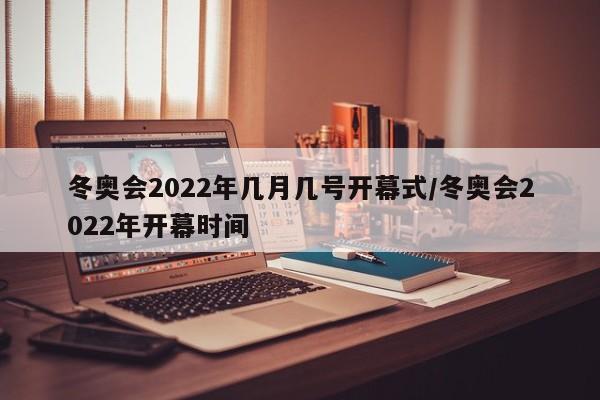 冬奥会2022年几月几号开幕式/冬奥会2022年开幕时间