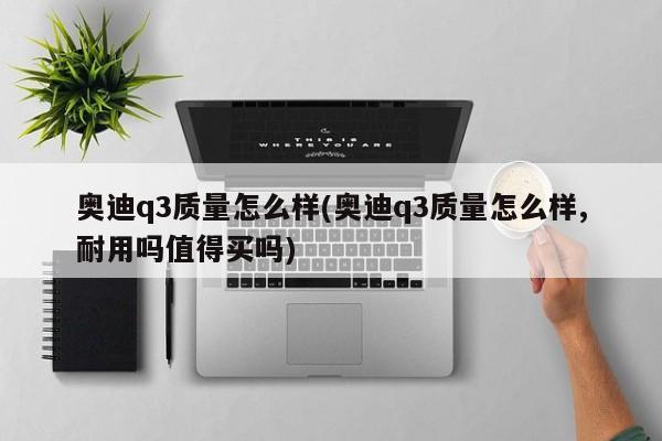 奥迪q3质量怎么样(奥迪q3质量怎么样,耐用吗值得买吗)